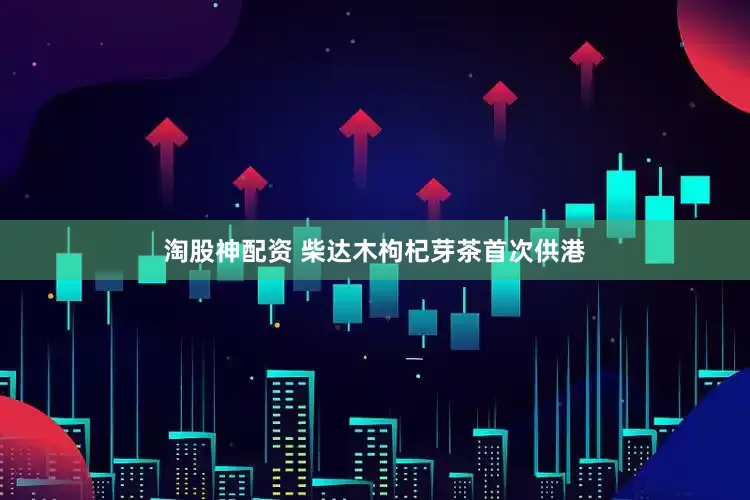 淘股神配资 柴达木枸杞芽茶首次供港