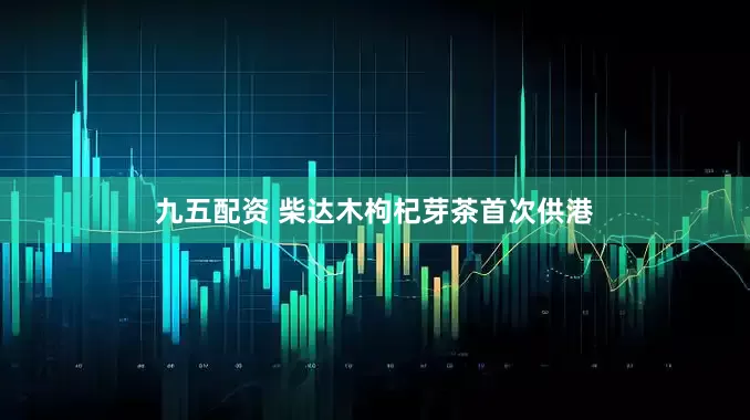 九五配资 柴达木枸杞芽茶首次供港