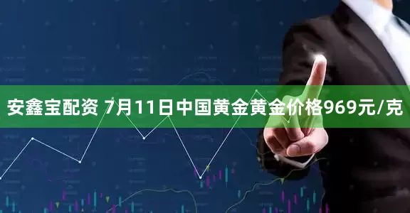 安鑫宝配资 7月11日中国黄金黄金价格969元/克
