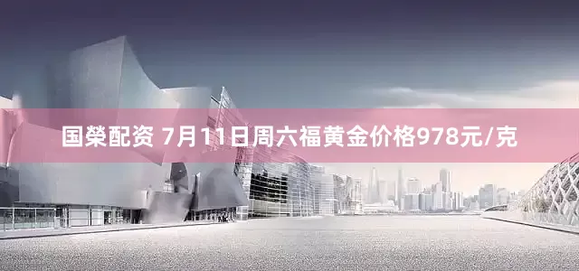 国榮配资 7月11日周六福黄金价格978元/克
