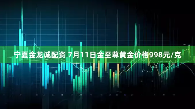 宁夏金龙诚配资 7月11日金至尊黄金价格998元/克