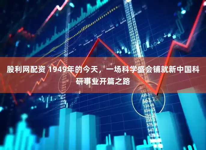 股利网配资 1949年的今天，一场科学盛会铺就新中国科研事业开篇之路