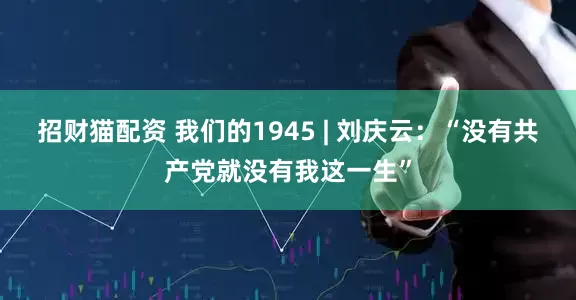 招财猫配资 我们的1945 | 刘庆云：“没有共产党就没有我这一生”