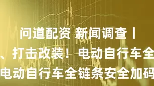 问道配资 新闻调查丨治理电池、打击改装！电动自行车全链条安全加码