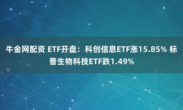 牛金网配资 ETF开盘：科创信息ETF涨15.85% 标普生物科技ETF跌1.49%