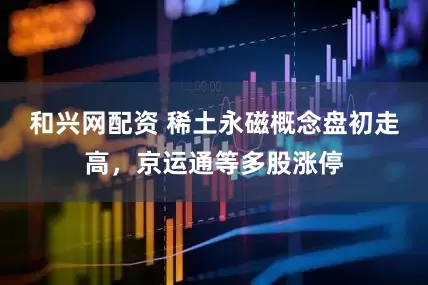 和兴网配资 稀土永磁概念盘初走高，京运通等多股涨停