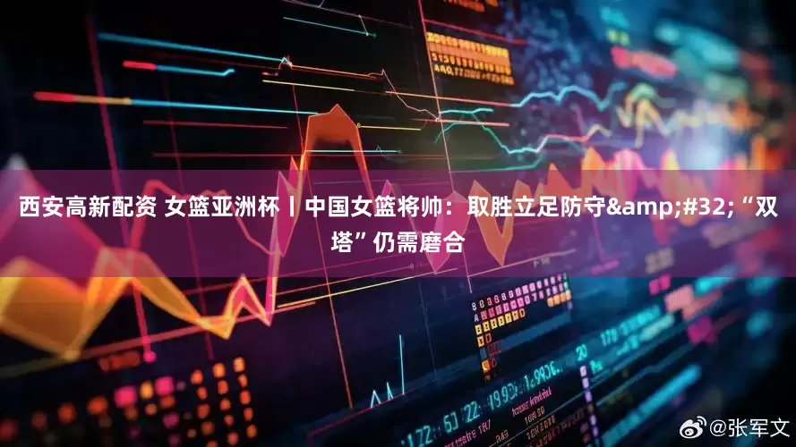 西安高新配资 女篮亚洲杯丨中国女篮将帅：取胜立足防守 “双塔”仍需磨合