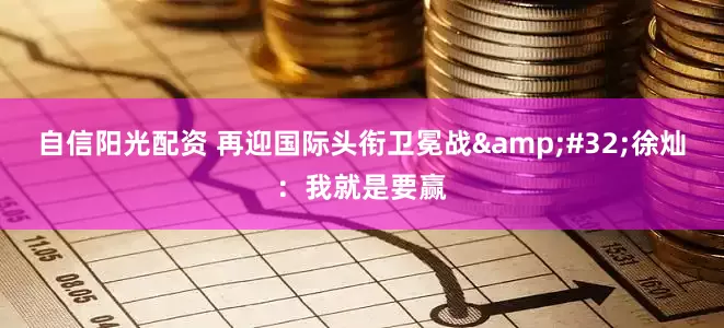 自信阳光配资 再迎国际头衔卫冕战 徐灿：我就是要赢