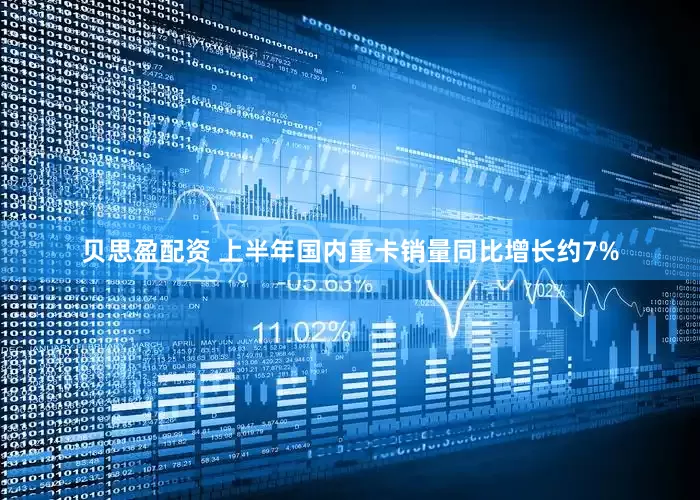 贝思盈配资 上半年国内重卡销量同比增长约7%