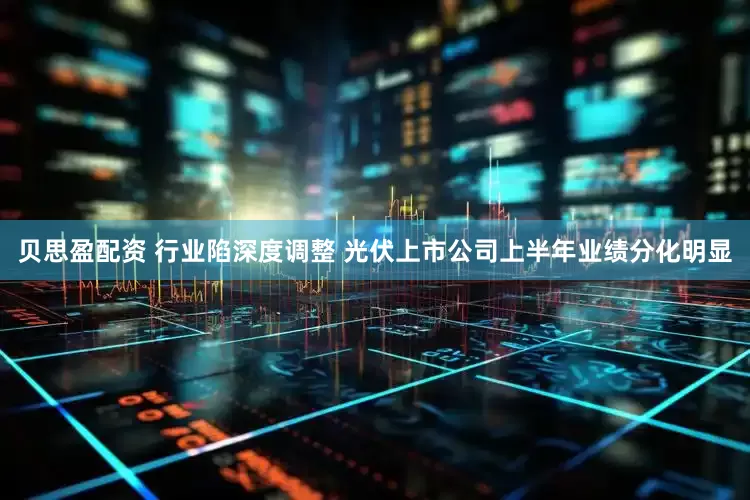 贝思盈配资 行业陷深度调整 光伏上市公司上半年业绩分化明显