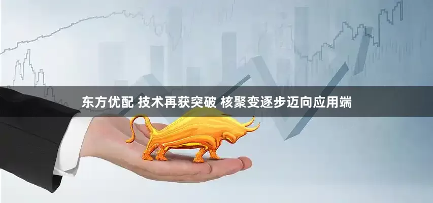 东方优配 技术再获突破 核聚变逐步迈向应用端