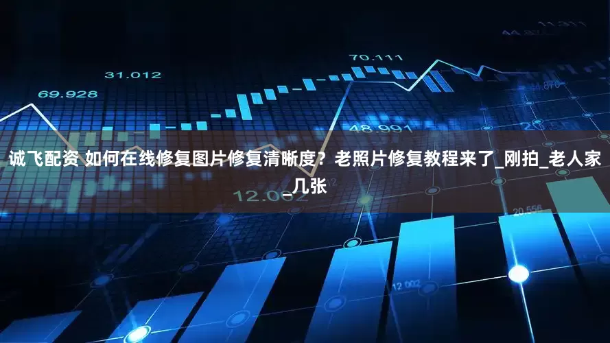 诚飞配资 如何在线修复图片修复清晰度？老照片修复教程来了_刚拍_老人家_几张
