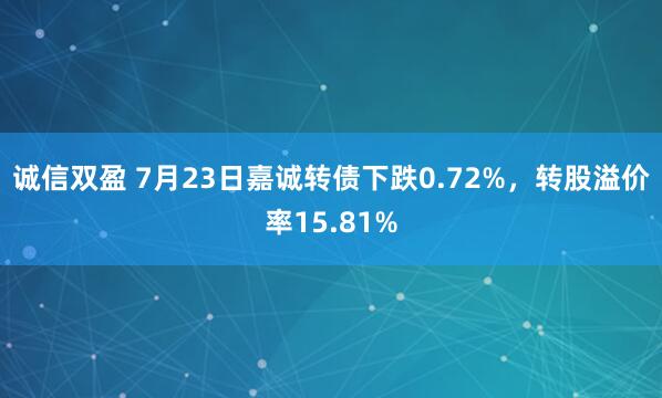 诚信双盈 7月23日嘉诚转债下跌0.72%，转股溢价率15.81%