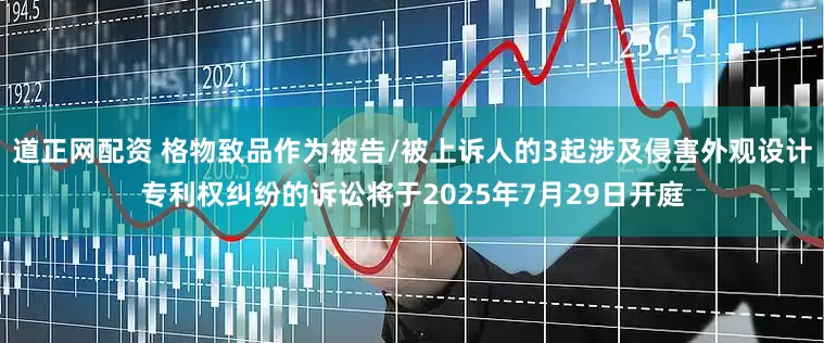 道正网配资 格物致品作为被告/被上诉人的3起涉及侵害外观设计专利权纠纷的诉讼将于2025年7月29日开庭