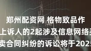郑州配资网 格物致品作为被告/被上诉人的2起涉及信息网络买卖合同纠纷的诉讼将于2025年7月29日开庭