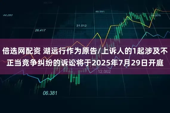 倍选网配资 湖远行作为原告/上诉人的1起涉及不正当竞争纠纷的诉讼将于2025年7月29日开庭
