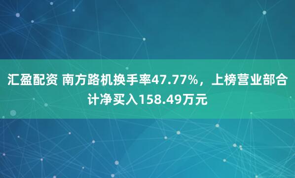 汇盈配资 南方路机换手率47.77%，上榜营业部合计净买入158.49万元