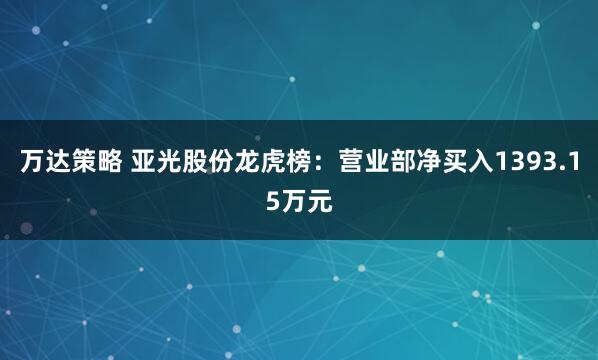 万达策略 亚光股份龙虎榜：营业部净买入1393.15万元