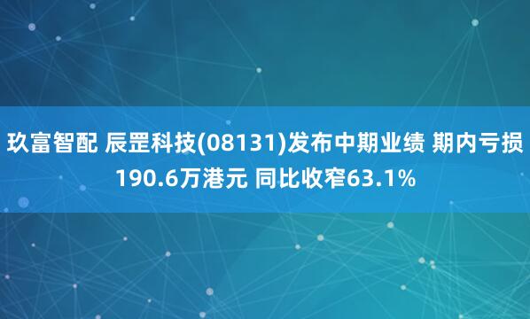 玖富智配 辰罡科技(08131)发布中期业绩 期内亏损190.6万港元 同比收窄63.1%