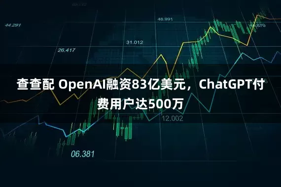 查查配 OpenAI融资83亿美元，ChatGPT付费用户达500万