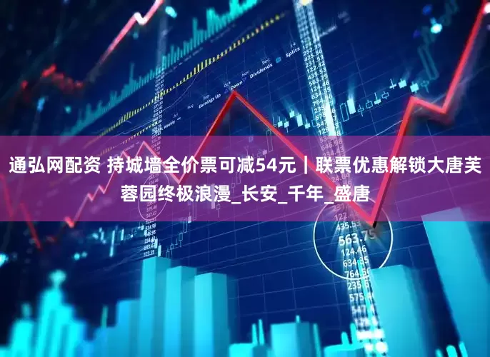通弘网配资 持城墙全价票可减54元｜联票优惠解锁大唐芙蓉园终极浪漫_长安_千年_盛唐