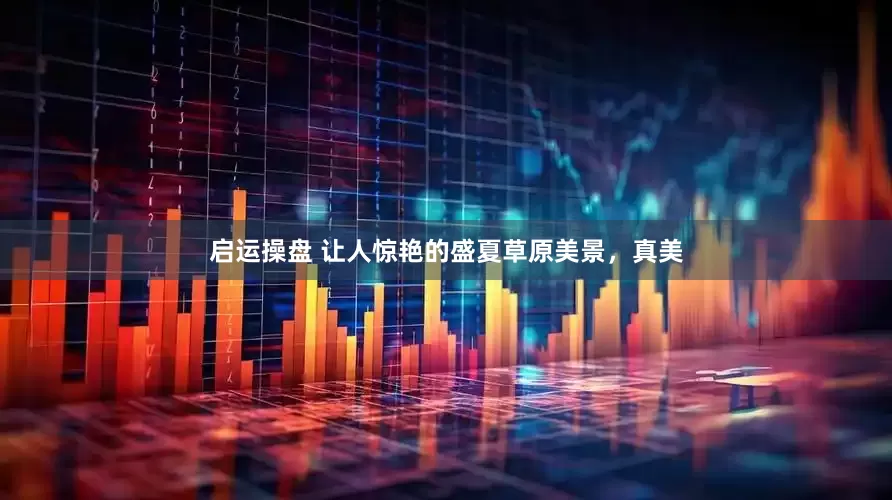 启运操盘 让人惊艳的盛夏草原美景，真美
