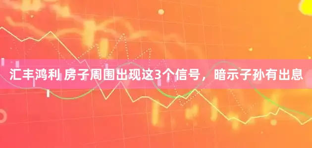 汇丰鸿利 房子周围出现这3个信号，暗示子孙有出息
