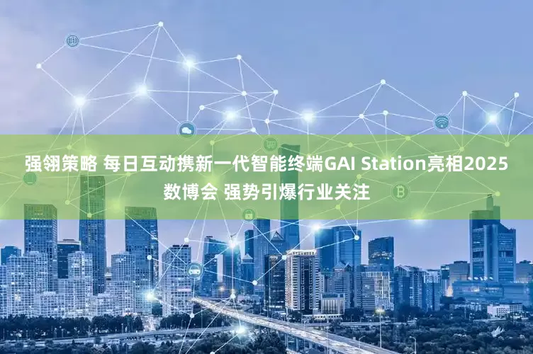 强翎策略 每日互动携新一代智能终端GAI Station亮相2025数博会 强势引爆行业关注