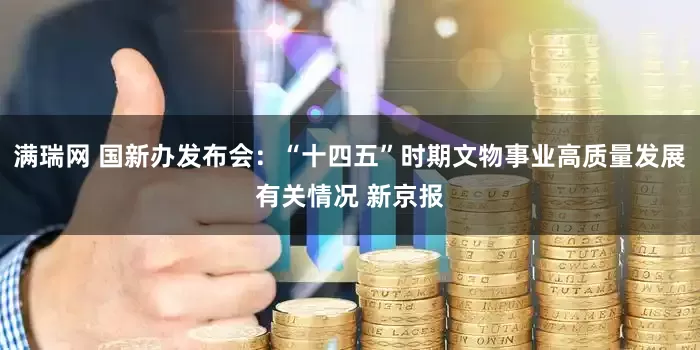 满瑞网 国新办发布会：“十四五”时期文物事业高质量发展有关情况 新京报