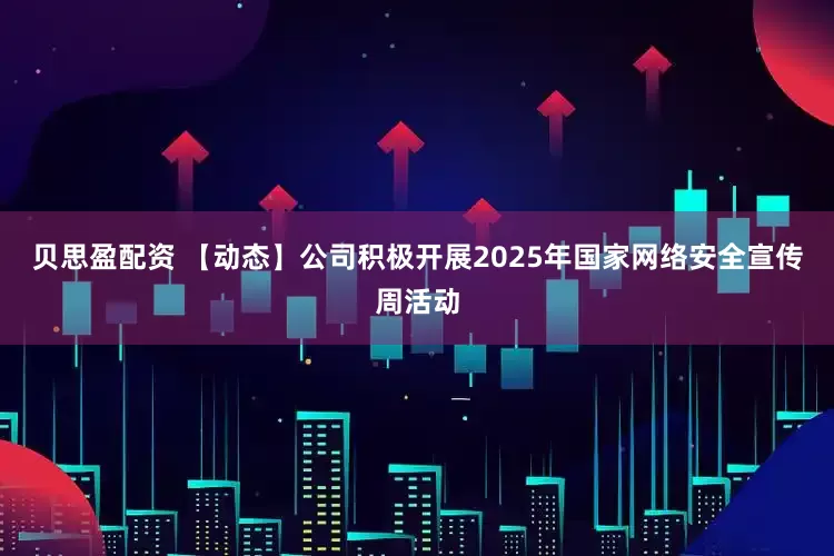 贝思盈配资 【动态】公司积极开展2025年国家网络安全宣传周活动