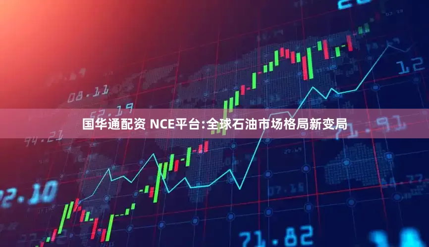 国华通配资 NCE平台:全球石油市场格局新变局