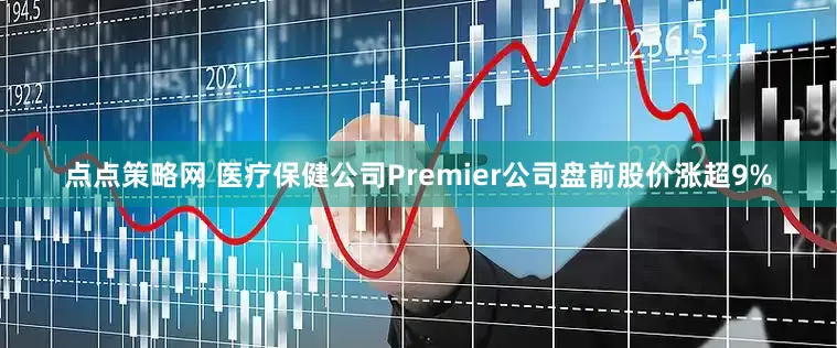 点点策略网 医疗保健公司Premier公司盘前股价涨超9%