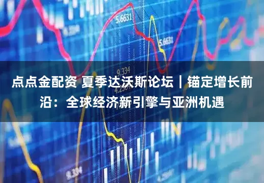 点点金配资 夏季达沃斯论坛｜锚定增长前沿：全球经济新引擎与亚洲机遇