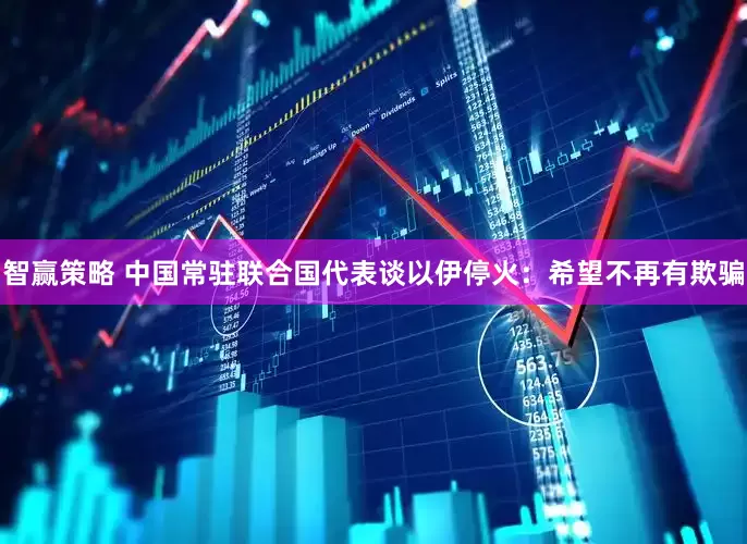 智赢策略 中国常驻联合国代表谈以伊停火：希望不再有欺骗