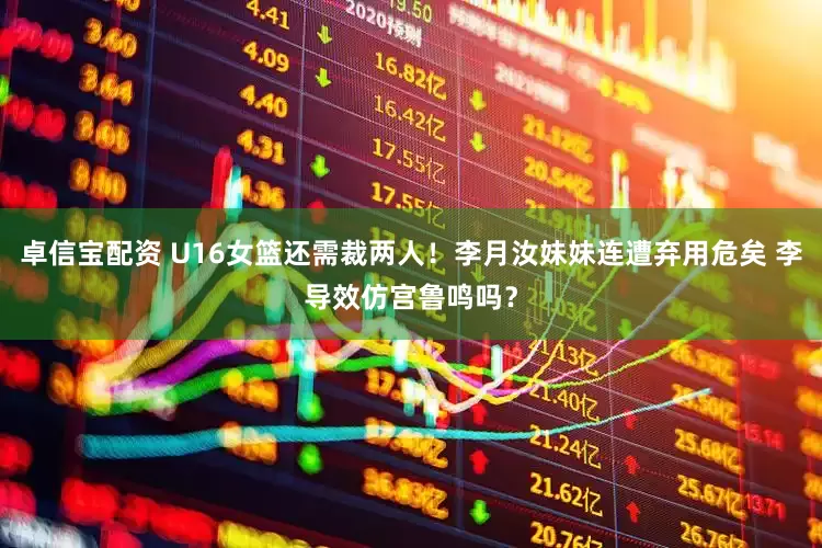 卓信宝配资 U16女篮还需裁两人！李月汝妹妹连遭弃用危矣 李导效仿宫鲁鸣吗？