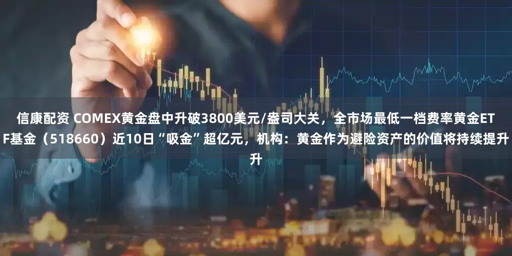 信康配资 COMEX黄金盘中升破3800美元/盎司大关，全市场最低一档费率黄金ETF基金（518660）近10日“吸金”超亿元，机构：黄金作为避险资产的价值将持续提升