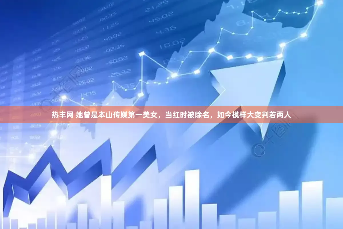 热丰网 她曾是本山传媒第一美女，当红时被除名，如今模样大变判若两人