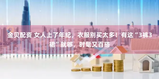 金贝配资 女人上了年纪，衣服别买太多！有这“3裤3裙”就够，时髦又百搭
