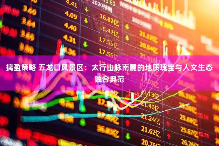 摛盈策略 五龙口风景区：太行山脉南麓的地质瑰宝与人文生态融合典范