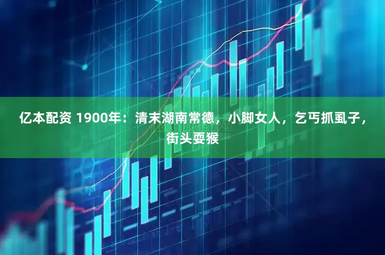亿本配资 1900年：清末湖南常德，小脚女人，乞丐抓虱子，街头耍猴