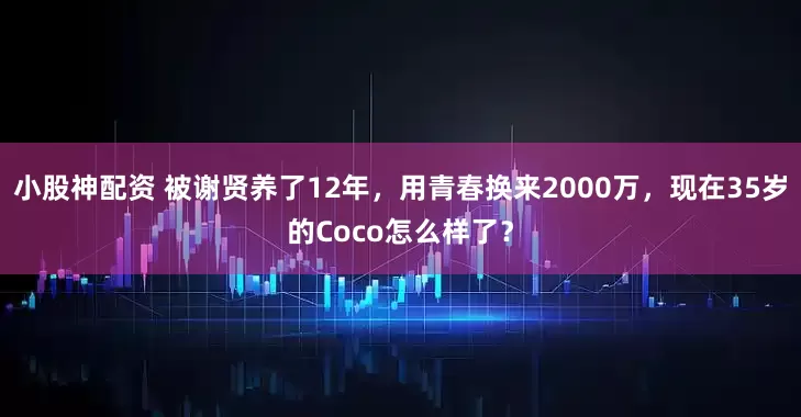 小股神配资 被谢贤养了12年，用青春换来2000万，现在35岁的Coco怎么样了？