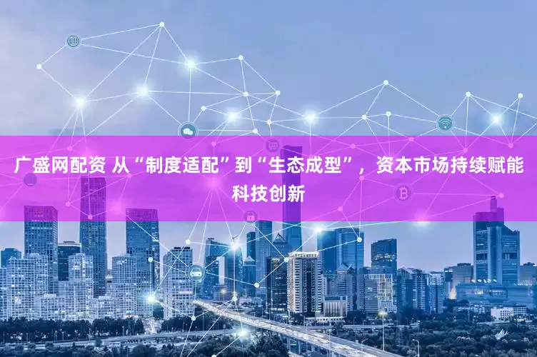 广盛网配资 从“制度适配”到“生态成型”，资本市场持续赋能科技创新