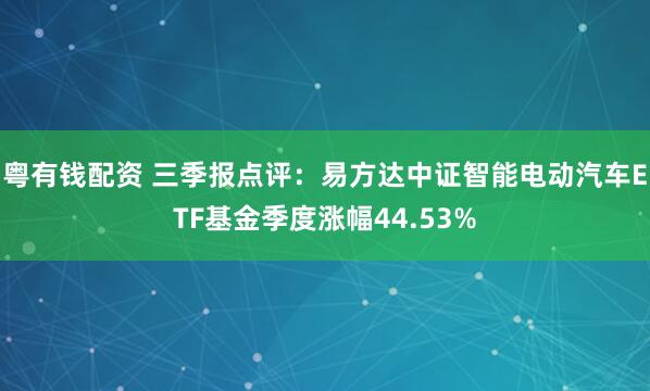 粤有钱配资 三季报点评:易方达中证智能电动汽车ETF基金季度涨幅44.53%