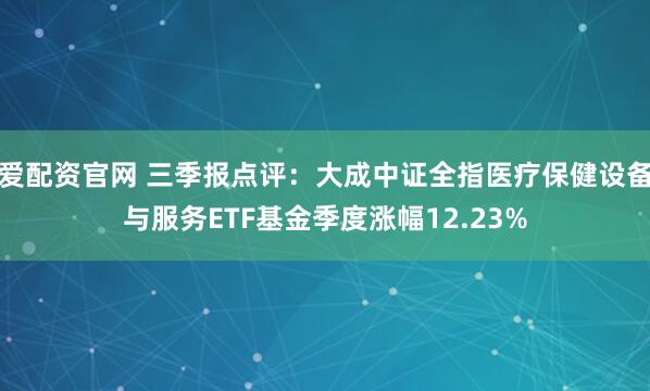 爱配资官网 三季报点评：大成中证全指医疗保健设备与服务ETF基金季度涨幅12.23%