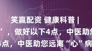 笑赢配资 健康科普 | 多事之“秋” ，做好以下4点，中医助您远离“心”病！