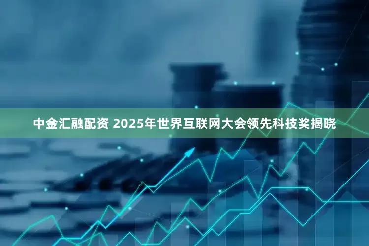 中金汇融配资 2025年世界互联网大会领先科技奖揭晓