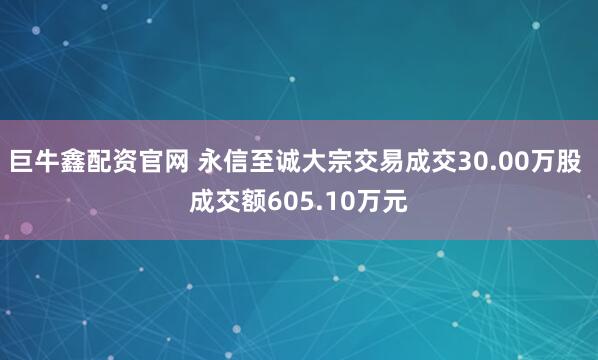 巨牛鑫配资官网 永信至诚大宗交易成交30.00万股 成交额605.10万元