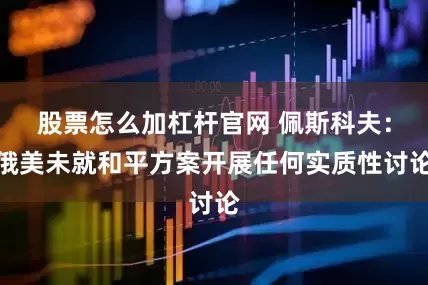 股票怎么加杠杆官网 佩斯科夫：俄美未就和平方案开展任何实质性讨论