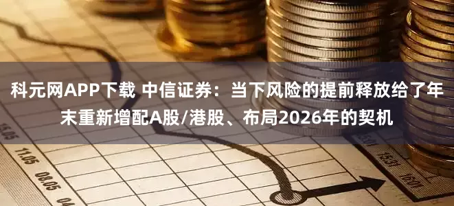 科元网APP下载 中信证券：当下风险的提前释放给了年末重新增配A股/港股、布局2026年的契机