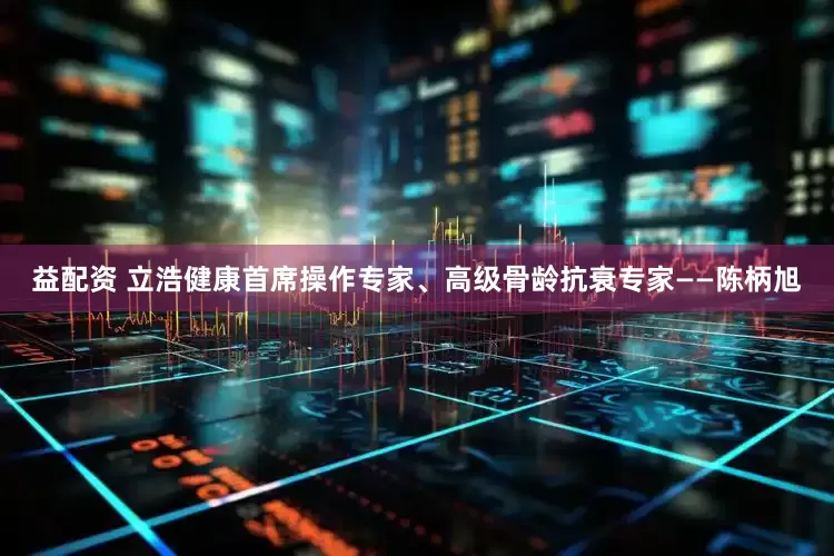 益配资 立浩健康首席操作专家、高级骨龄抗衰专家——陈柄旭